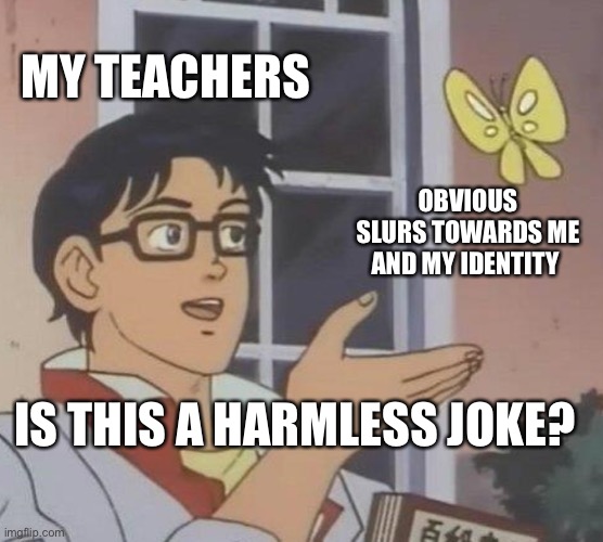 Is This A Pigeon | MY TEACHERS; OBVIOUS SLURS TOWARDS ME AND MY IDENTITY; IS THIS A HARMLESS JOKE? | image tagged in memes,is this a pigeon | made w/ Imgflip meme maker
