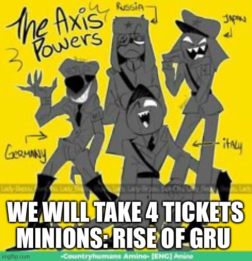 Clever title | WE WILL TAKE 4 TICKETS MINIONS: RISE OF GRU | image tagged in axis,ww2 | made w/ Imgflip meme maker