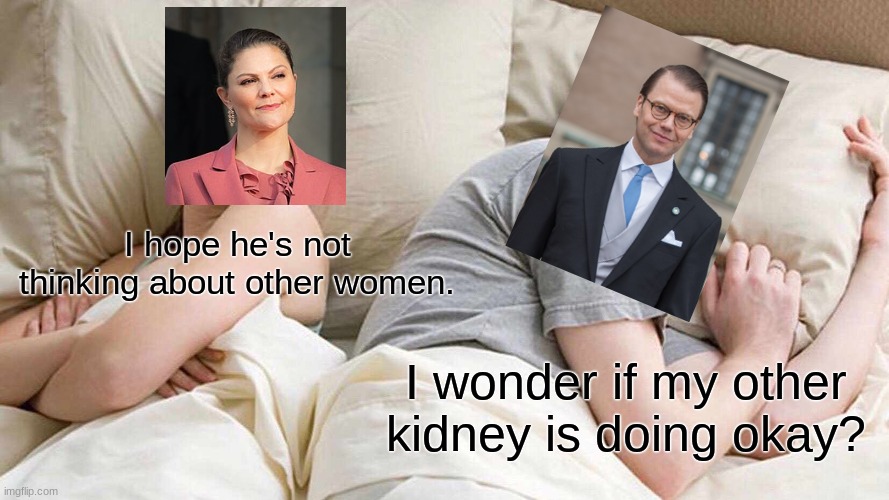 Svenska Kungahuset Dilemma (Swedish Royal House Dilemma). | I hope he's not thinking about other women. I wonder if my other kidney is doing okay? | image tagged in memes,i bet he's thinking about other women,sweden | made w/ Imgflip meme maker