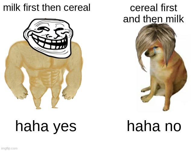 e | milk first then cereal; cereal first and then milk; haha yes; haha no | image tagged in memes,buff doge vs cheems | made w/ Imgflip meme maker