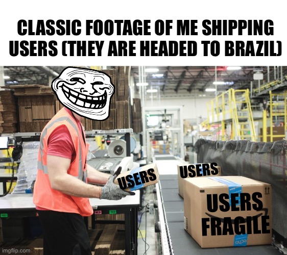 Me shipping users | CLASSIC FOOTAGE OF ME SHIPPING USERS (THEY ARE HEADED TO BRAZIL); USERS; USERS; USERS

FRAGILE | image tagged in stream mood,shipping,funny,msm,shitpost | made w/ Imgflip meme maker