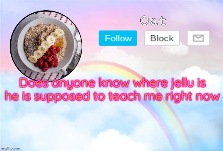 Oat temp 2 | Does anyone know where jellu is he is supposed to teach me right now | image tagged in oat temp 2 | made w/ Imgflip meme maker