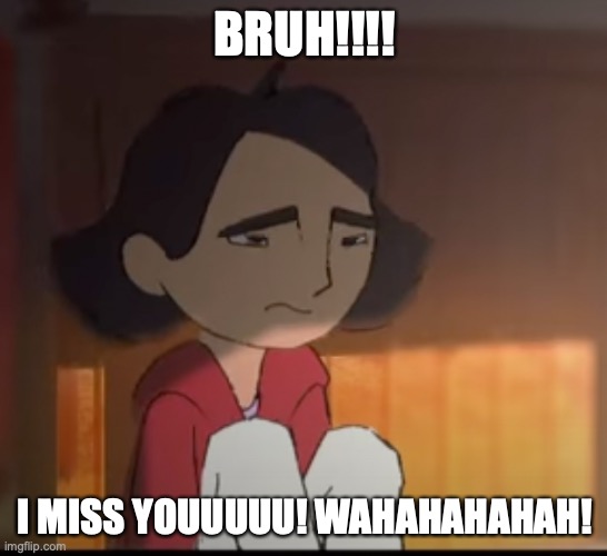 CriyngGurl | BRUH!!!! I MISS YOUUUUU! WAHAHAHAHAH! | image tagged in crying,memes,funny,anime,bruh | made w/ Imgflip meme maker