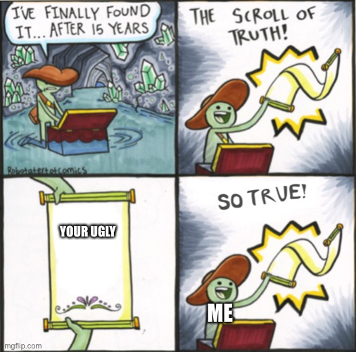 =[ | YOUR UGLY; ME | image tagged in the real scroll of truth | made w/ Imgflip meme maker