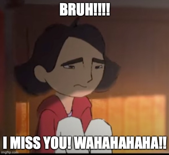 CriyngGurl | BRUH!!!! I MISS YOU! WAHAHAHAHA!! | image tagged in crying,memes,anime,funny,bruh | made w/ Imgflip meme maker
