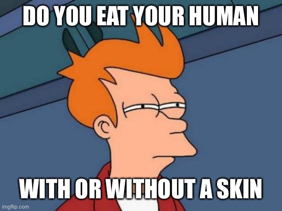 Futurama Fry | DO YOU EAT YOUR HUMAN; WITH OR WITHOUT A SKIN | image tagged in memes,futurama fry | made w/ Imgflip meme maker