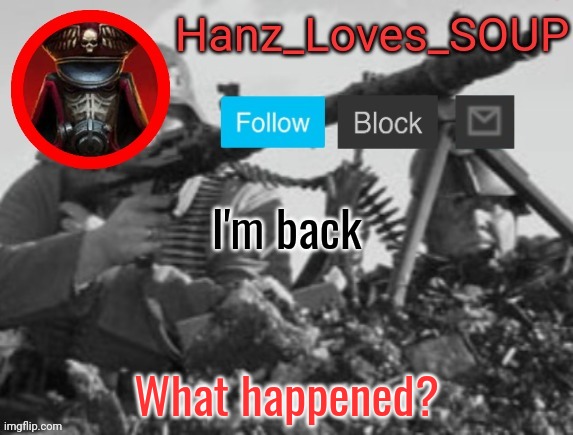 Hanz's new template (thanks King) | I'm back; What happened? | image tagged in hanz's new template thanks king | made w/ Imgflip meme maker