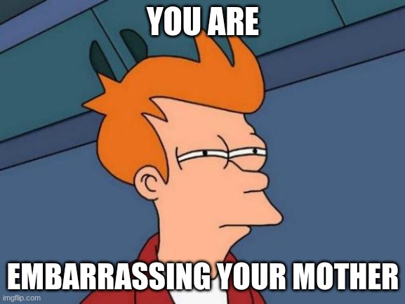 And she was never my teacher. | YOU ARE; EMBARRASSING YOUR MOTHER | image tagged in memes,futurama fry | made w/ Imgflip meme maker