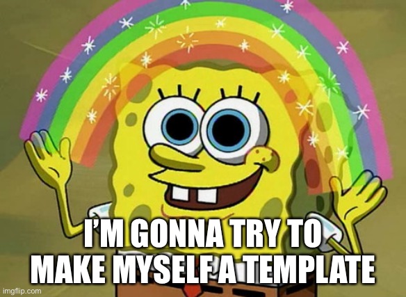 Imagination Spongebob | I’M GONNA TRY TO MAKE MYSELF A TEMPLATE | image tagged in memes,imagination spongebob | made w/ Imgflip meme maker