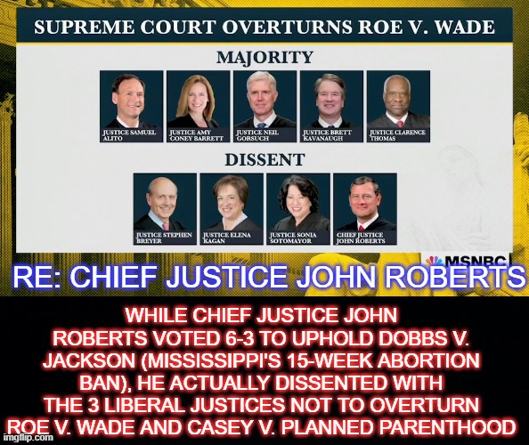 Thank God for Amy Coney Barrett | WHILE CHIEF JUSTICE JOHN ROBERTS VOTED 6-3 TO UPHOLD DOBBS V. JACKSON (MISSISSIPPI'S 15-WEEK ABORTION BAN), HE ACTUALLY DISSENTED WITH THE 3 LIBERAL JUSTICES NOT TO OVERTURN ROE V. WADE AND CASEY V. PLANNED PARENTHOOD; RE: CHIEF JUSTICE JOHN ROBERTS | image tagged in black background,supreme court,roe,wade,justice,abortion | made w/ Imgflip meme maker