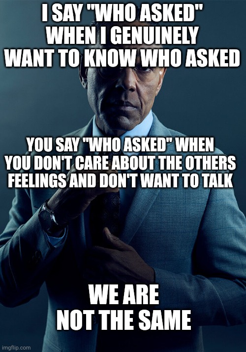 Who asked |  I SAY "WHO ASKED" WHEN I GENUINELY WANT TO KNOW WHO ASKED; YOU SAY "WHO ASKED" WHEN YOU DON'T CARE ABOUT THE OTHERS FEELINGS AND DON'T WANT TO TALK; WE ARE NOT THE SAME | image tagged in gus fring we are not the same,who asked | made w/ Imgflip meme maker