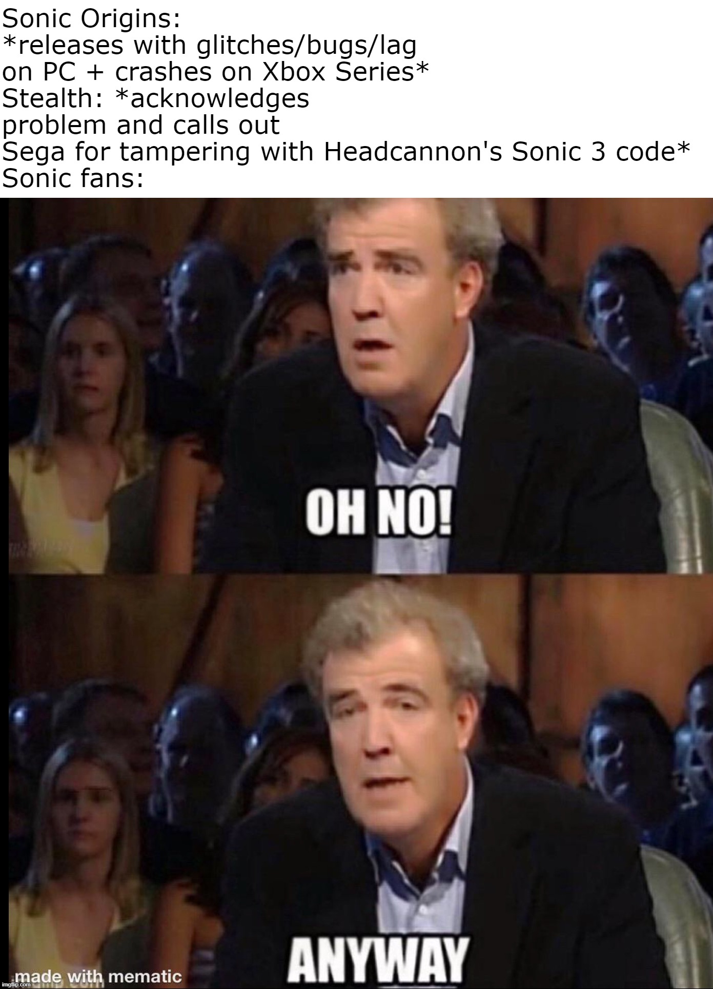 Suddenly I miss Sonic fans complaining about Sonic. | Sonic Origins: *releases with glitches/bugs/lag on PC + crashes on Xbox Series*
Stealth: *acknowledges problem and calls out Sega for tampering with Headcannon's Sonic 3 code*
Sonic fans: | image tagged in oh no anyway | made w/ Imgflip meme maker