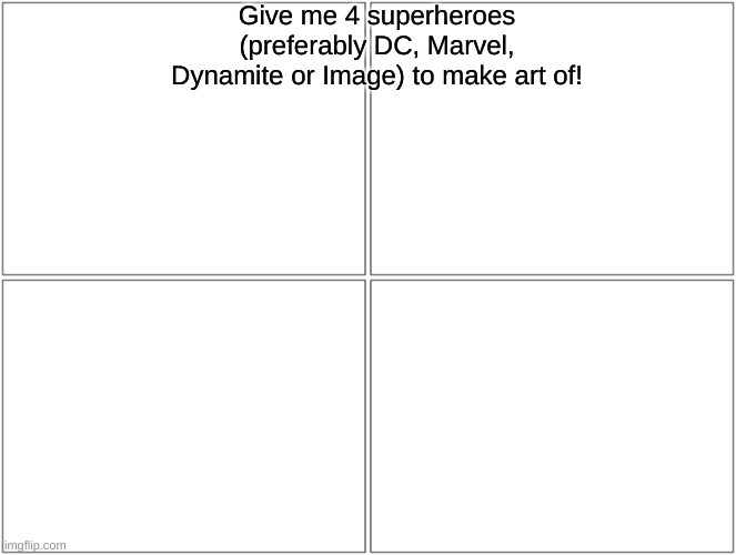 Art request |  Give me 4 superheroes (preferably DC, Marvel, Dynamite or Image) to make art of! | image tagged in memes,blank comic panel 2x2,art,request,why are you reading the tags | made w/ Imgflip meme maker