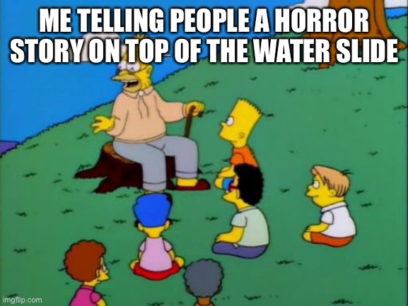 I do | ME TELLING PEOPLE A HORROR STORY ON TOP OF THE WATER SLIDE | image tagged in abe simpson telling stories | made w/ Imgflip meme maker