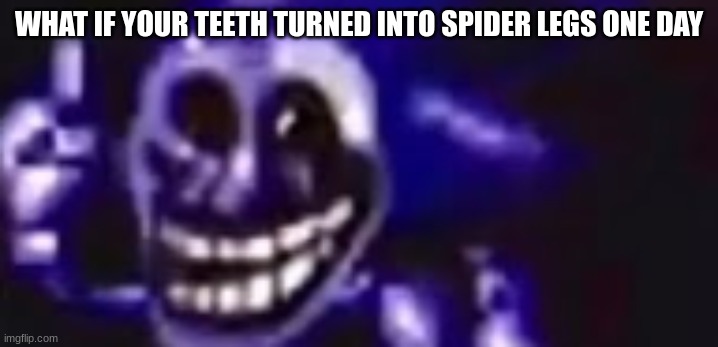 trolling is infinite | WHAT IF YOUR TEETH TURNED INTO SPIDER LEGS ONE DAY | image tagged in trolling is infinite | made w/ Imgflip meme maker
