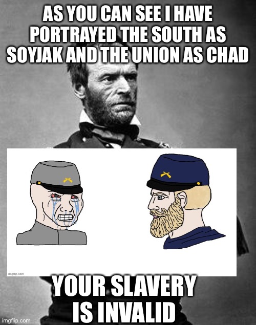 General Sherman | AS YOU CAN SEE I HAVE PORTRAYED THE SOUTH AS SOYJAK AND THE UNION AS CHAD; YOUR SLAVERY IS INVALID | image tagged in general sherman | made w/ Imgflip meme maker