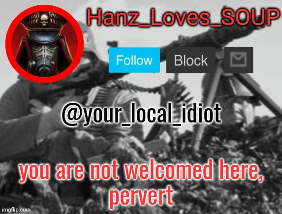 Hanz's new template (thanks King) | @your_local_idiot; you are not welcomed here,
pervert | image tagged in hanz's new template thanks king | made w/ Imgflip meme maker
