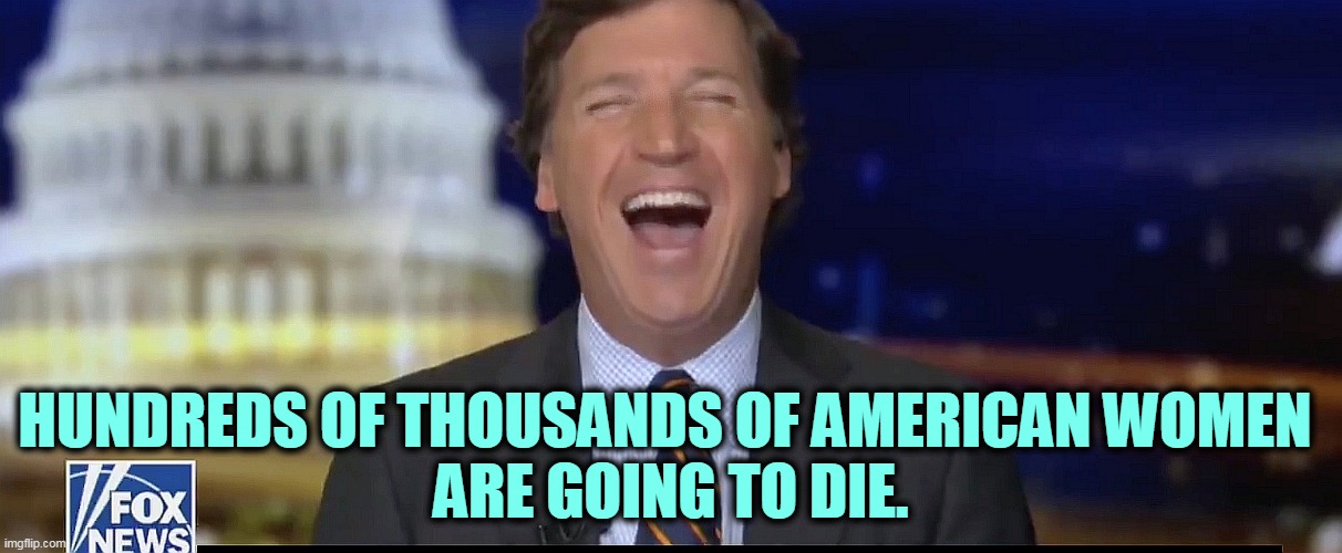 Whatever turns you on, I guess. | HUNDREDS OF THOUSANDS OF AMERICAN WOMEN 
ARE GOING TO DIE. | image tagged in american,women,die,tucker carlson,laughs | made w/ Imgflip meme maker