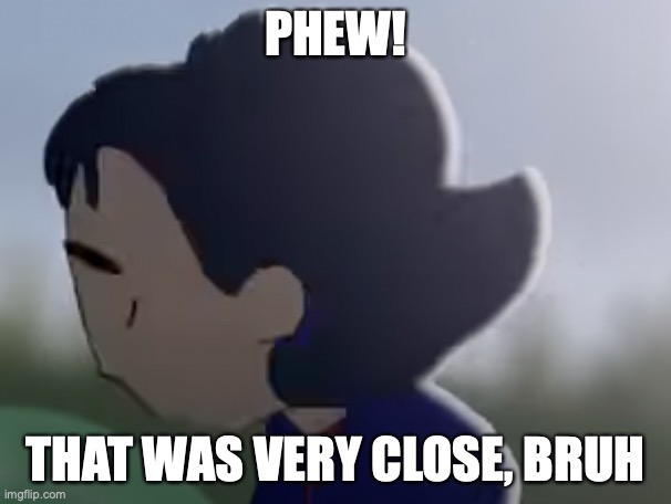 RelievedGurl | PHEW! THAT WAS VERY CLOSE, BRUH | image tagged in memes,funny,anime | made w/ Imgflip meme maker