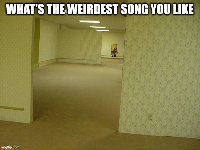 mine is https://m.youtube.com/watch?v=8RAYlykjQrw (EXTREMELY LOUD WARNING) | WHAT'S THE WEIRDEST SONG YOU LIKE | image tagged in backrooms spongebob | made w/ Imgflip meme maker