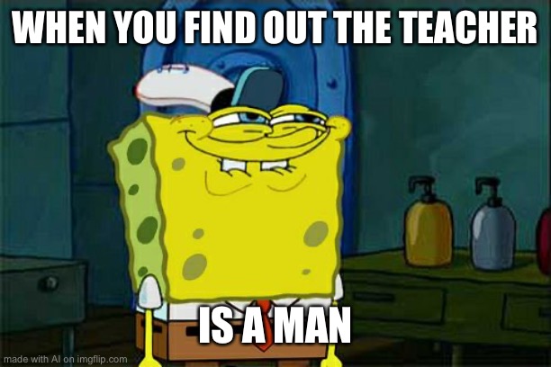 Don't You Squidward | WHEN YOU FIND OUT THE TEACHER; IS A MAN | image tagged in memes,don't you squidward,ai meme | made w/ Imgflip meme maker