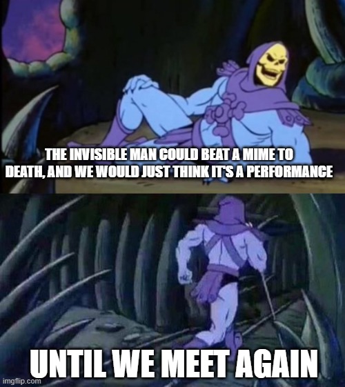 Uncomfortable Truth Skeletor | THE INVISIBLE MAN COULD BEAT A MIME TO DEATH, AND WE WOULD JUST THINK IT'S A PERFORMANCE; UNTIL WE MEET AGAIN | image tagged in uncomfortable truth skeletor | made w/ Imgflip meme maker