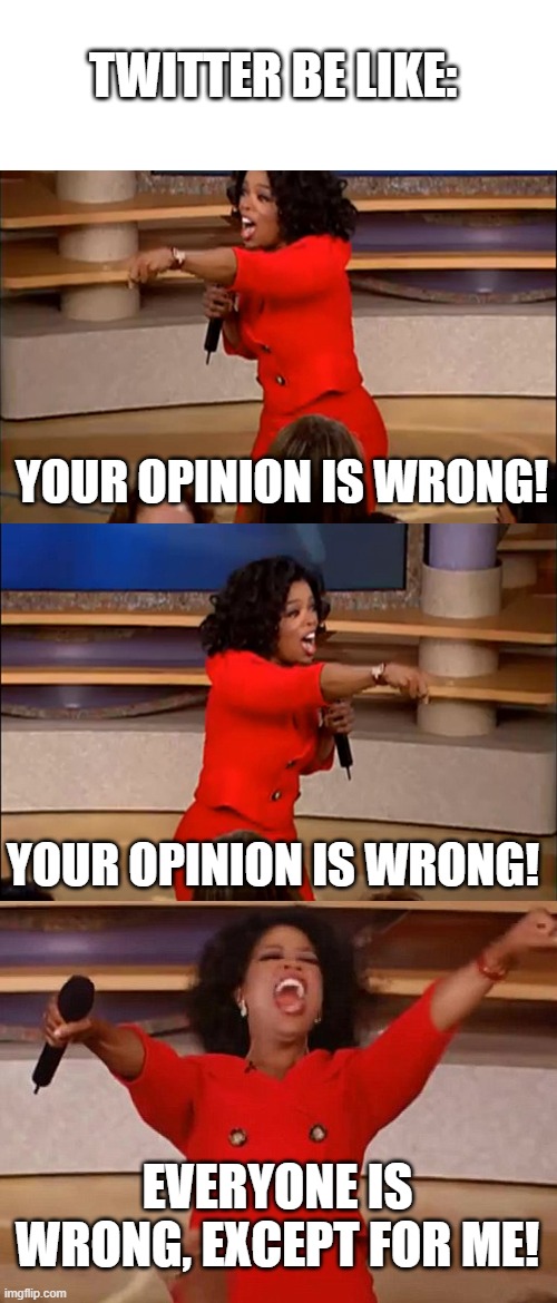 Ding dong, your opinion is wrong | TWITTER BE LIKE:; YOUR OPINION IS WRONG! YOUR OPINION IS WRONG! EVERYONE IS WRONG, EXCEPT FOR ME! | image tagged in operah meme,twitter,relatable,funny | made w/ Imgflip meme maker