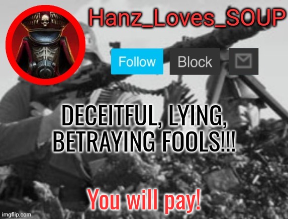 Hanz's new template (thanks King) | DECEITFUL, LYING, BETRAYING FOOLS!!! You will pay! | image tagged in hanz's new template thanks king | made w/ Imgflip meme maker