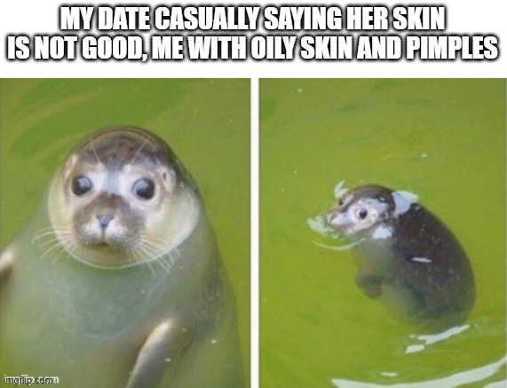 happy Tuuuuuuuuuesday | MY DATE CASUALLY SAYING HER SKIN IS NOT GOOD, ME WITH OILY SKIN AND PIMPLES | image tagged in irony | made w/ Imgflip meme maker