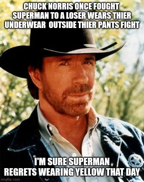Chuck Norris Meme | CHUCK NORRIS ONCE FOUGHT  SUPERMAN TO A LOSER WEARS THIER UNDERWEAR  OUTSIDE THIER PANTS FIGHT I'M SURE SUPERMAN REGRETS WEARING YELLOW THAT | image tagged in memes,chuck norris | made w/ Imgflip meme maker