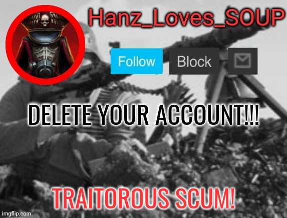 Hanz's new template (thanks King) | DELETE YOUR ACCOUNT!!! TRAITOROUS SCUM! | image tagged in hanz's new template thanks king | made w/ Imgflip meme maker