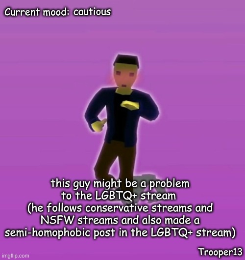 https://imgflip.com/user/Slobama (just monitor, do not attack.) |  cautious; this guy might be a problem to the LGBTQ+ stream 
(he follows conservative streams and NSFW streams and also made a semi-homophobic post in the LGBTQ+ stream) | image tagged in t13 silly announcement temp | made w/ Imgflip meme maker