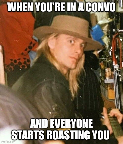 For someone on Pinterest |  WHEN YOU'RE IN A CONVO; AND EVERYONE STARTS ROASTING YOU | image tagged in cheap trick,group chats | made w/ Imgflip meme maker