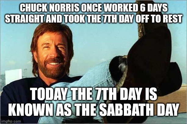 Chuck Norris Says | CHUCK NORRIS ONCE WORKED 6 DAYS STRAIGHT AND TOOK THE 7TH DAY OFF TO REST TODAY THE 7TH DAY IS KNOWN AS THE SABBATH DAY | image tagged in chuck norris says | made w/ Imgflip meme maker