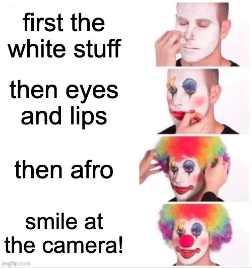 literall |  first the white stuff; then eyes and lips; then afro; smile at the camera! | image tagged in memes,clown applying makeup | made w/ Imgflip meme maker