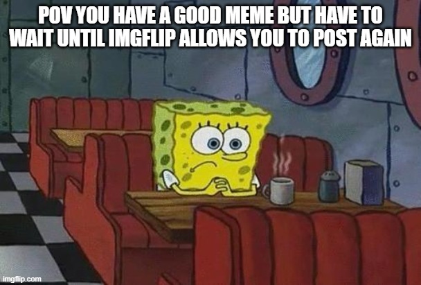 True Story | POV YOU HAVE A GOOD MEME BUT HAVE TO WAIT UNTIL IMGFLIP ALLOWS YOU TO POST AGAIN | image tagged in spongebob coffee,funny memes | made w/ Imgflip meme maker