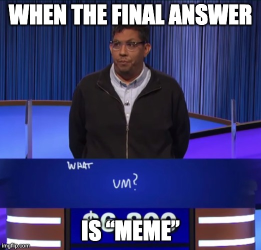 Final Jeopardy Um | WHEN THE FINAL ANSWER; IS “MEME” | image tagged in final jeopardy um | made w/ Imgflip meme maker