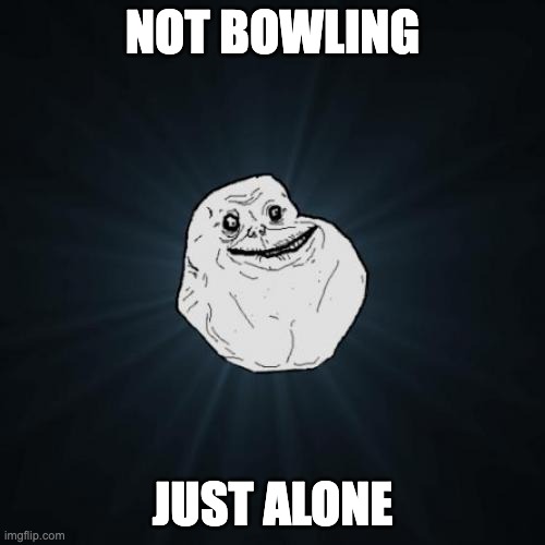 Bowling Alone in the 21st century | NOT BOWLING; JUST ALONE | image tagged in memes,forever alone | made w/ Imgflip meme maker