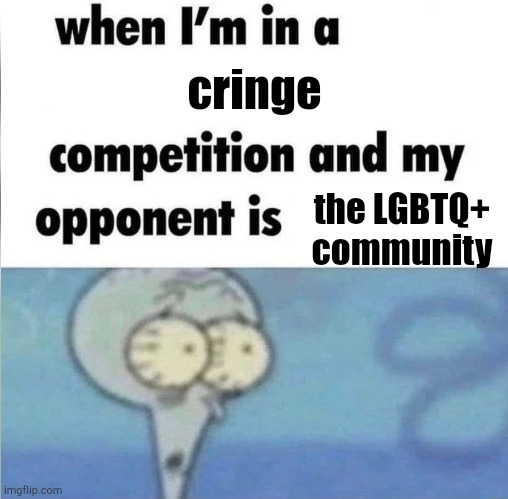 Here's the unfunny meme I made :/ | cringe; the LGBTQ+ community | image tagged in whe i'm in a competition and my opponent is | made w/ Imgflip meme maker