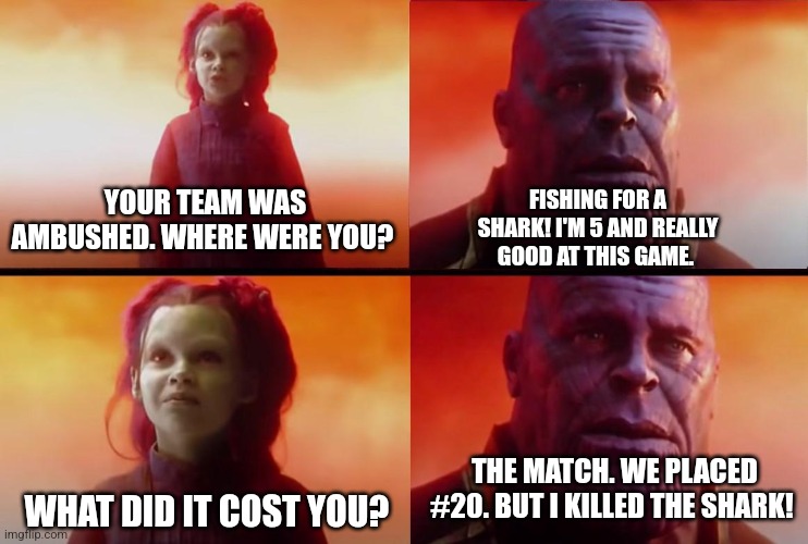 Fortnite with 5 year Olds. | FISHING FOR A SHARK! I'M 5 AND REALLY GOOD AT THIS GAME. YOUR TEAM WAS AMBUSHED. WHERE WERE YOU? THE MATCH. WE PLACED #20. BUT I KILLED THE SHARK! WHAT DID IT COST YOU? | image tagged in thanos and gamora what did it cost | made w/ Imgflip meme maker