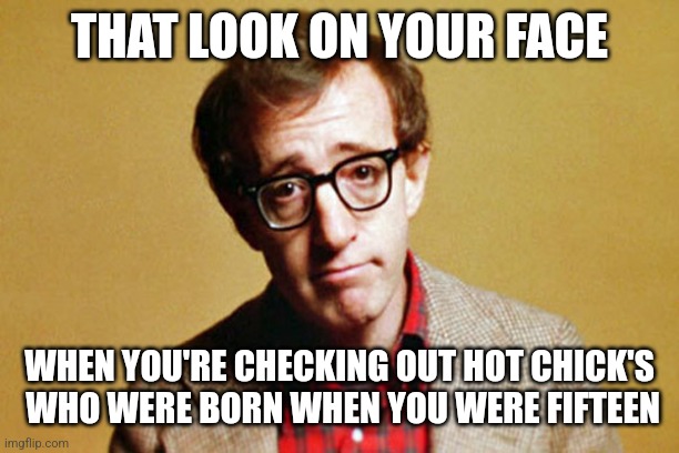 Woody Allen | THAT LOOK ON YOUR FACE; WHEN YOU'RE CHECKING OUT HOT CHICK'S
 WHO WERE BORN WHEN YOU WERE FIFTEEN | image tagged in woody allen | made w/ Imgflip meme maker