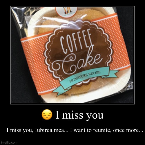 Yes it’s a damn coffee cake you get at breakfast | ? I miss you | I miss you, Iubirea mea... I want to reunite, once more... | image tagged in funny,demotivationals | made w/ Imgflip demotivational maker