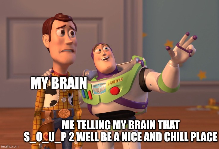 Hello | MY BRAIN; ME TELLING MY BRAIN THAT S_O_U_P 2 WELL BE A NICE AND CHILL PLACE | image tagged in memes,x x everywhere | made w/ Imgflip meme maker