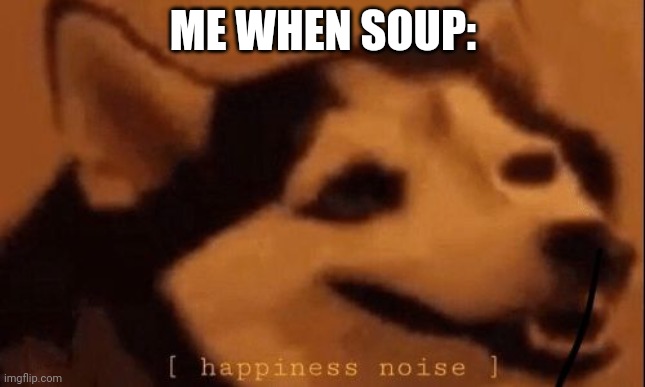 [happiness noise] | ME WHEN SOUP: | image tagged in happiness noise | made w/ Imgflip meme maker
