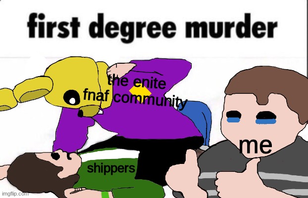 first degree murder FNaF | the enite fnaf community; me; shippers | image tagged in first degree murder fnaf,fnaf,five nights at freddys,five nights at freddy's | made w/ Imgflip meme maker