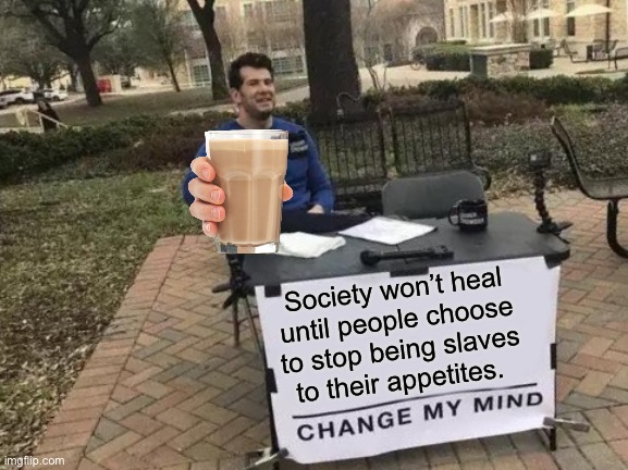 Learn Wisdom, Change the World |  Society won’t heal until people choose to stop being slaves to their appetites. | image tagged in memes,change my mind,women,women rights,mankind,wisdom | made w/ Imgflip meme maker