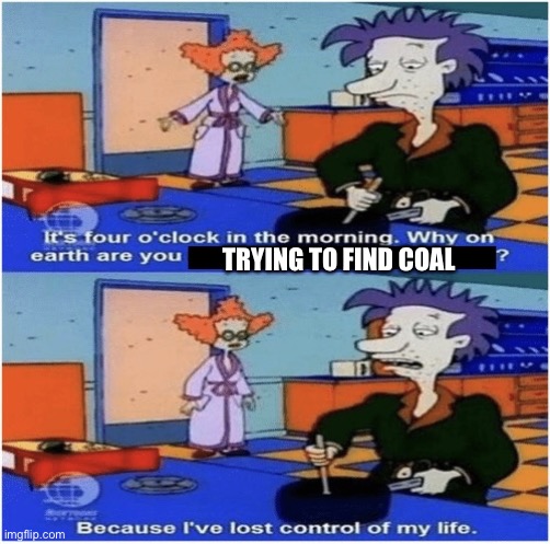Lost control of my life | TRYING TO FIND COAL | image tagged in lost control of my life | made w/ Imgflip meme maker