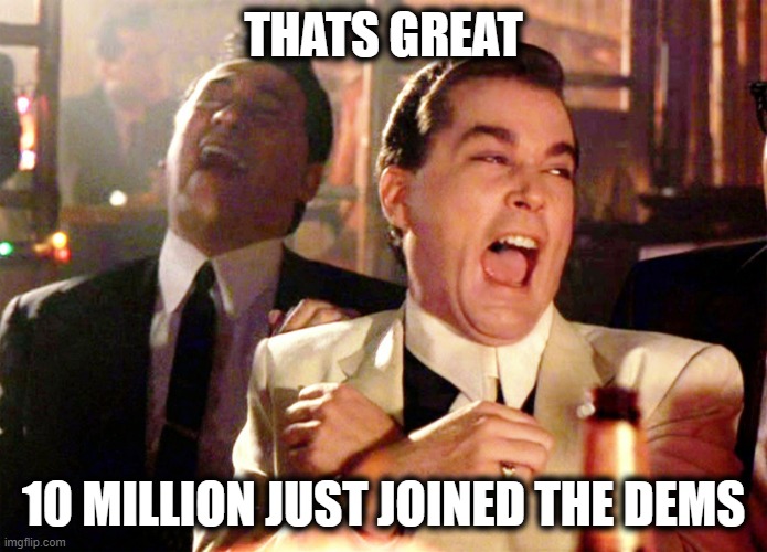 Good Fellas Hilarious Meme | THATS GREAT 10 MILLION JUST JOINED THE DEMS | image tagged in memes,good fellas hilarious | made w/ Imgflip meme maker