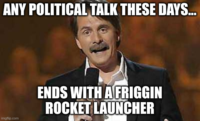 Jeff Foxworthy you might be a redneck | ANY POLITICAL TALK THESE DAYS... ENDS WITH A FRIGGIN
ROCKET LAUNCHER | image tagged in jeff foxworthy you might be a redneck | made w/ Imgflip meme maker