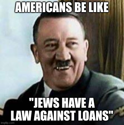 laughing hitler | AMERICANS BE LIKE "JEWS HAVE A LAW AGAINST LOANS" | image tagged in laughing hitler | made w/ Imgflip meme maker